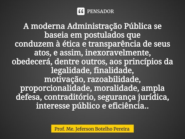 ⁠A moderna Administração Pública se baseia em postulados que conduzem à ética e transparência de seus atos, e assim, inexoravelmente, obedecerá, dentre outros, ... Frase de Prof. Me. Jeferson Botelho Pereira.