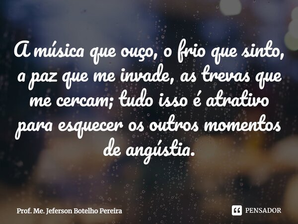 ⁠A música que ouço, o frio que sinto, a paz que me invade, as trevas que me cercam; tudo isso é atrativo para esquecer os outros momentos de angústia.... Frase de Prof. Me. Jeferson Botelho Pereira.