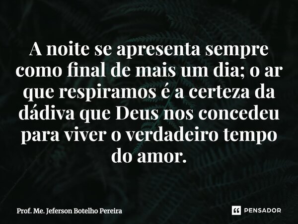 ⁠A noite se apresenta sempre como final de mais um dia; o ar que respiramos é a certeza da dádiva que Deus nos concedeu para viver o verdadeiro tempo do amor.... Frase de Prof. Me. Jeferson Botelho Pereira.