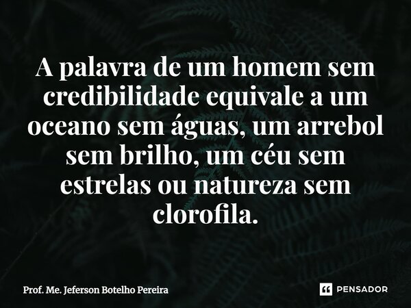 ⁠A palavra de um homem sem credibilidade equivale a um oceano sem águas, um arrebol sem brilho, um céu sem estrelas ou natureza sem clorofila.... Frase de Prof. Me. Jeferson Botelho Pereira.