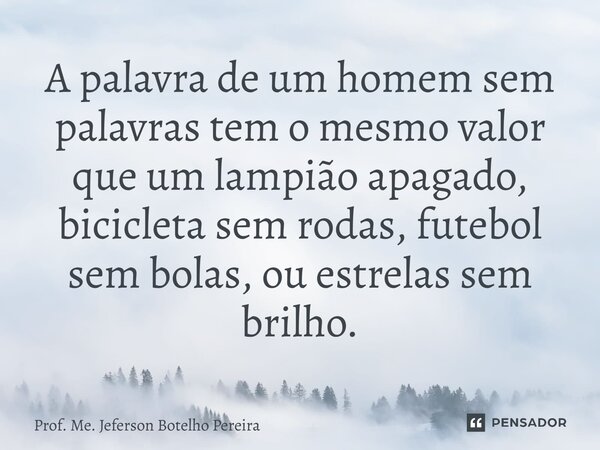 ⁠A palavra de um homem sem palavras tem o mesmo valor que um lampião apagado, bicicleta sem rodas, futebol sem bolas, ou estrelas sem brilho.... Frase de Prof. Me. Jeferson Botelho Pereira.