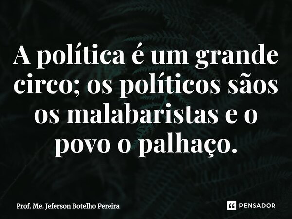 ⁠A política é um grande circo; os políticos sãos os malabaristas e o povo o palhaço.... Frase de Prof. Me. Jeferson Botelho Pereira.