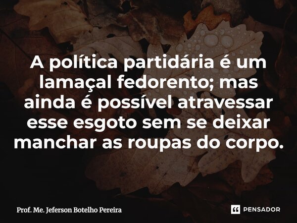 ⁠A política partidária é um lamaçal fedorento; mas ainda é possível atravessar esse esgoto sem se deixar manchar as roupas do corpo.... Frase de Prof. Me. Jeferson Botelho Pereira.