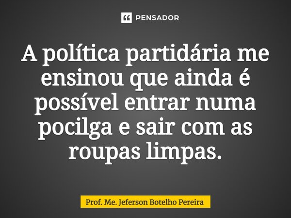 ⁠A política partidária me ensinou que ainda é possível entrar numa pocilga e sair com as roupas limpas.... Frase de Prof. Me. Jeferson Botelho Pereira.