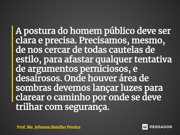 ⁠A postura do homem público deve ser clara e precisa. Precisamos, mesmo, de nos cercar de todas cautelas de estilo, para afastar qualquer tentativa de argumento... Frase de Prof. Me. Jeferson Botelho Pereira.