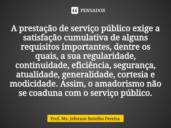 ⁠A prestação de serviço público exige a satisfação cumulativa de alguns requisitos importantes, dentre os quais, a sua regularidade, continuidade, eficiência, s... Frase de Prof. Me. Jeferson Botelho Pereira.