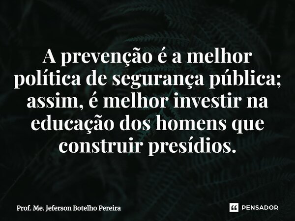 ⁠A prevenção é a melhor política de segurança pública; assim, é melhor investir na educação dos homens que construir presídios.... Frase de Prof. Me. Jeferson Botelho Pereira.