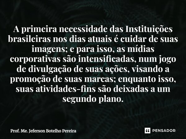 ⁠A primeira necessidade das Instituições brasileiras nos dias atuais é cuidar de suas imagens; e para isso, as mídias corporativas são intensificadas, num jogo ... Frase de Prof. Me. Jeferson Botelho Pereira.