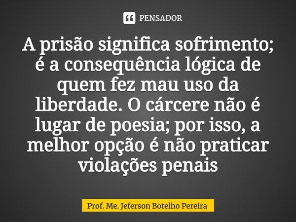 ⁠A prisão significa sofrimento; é a consequência lógica de quem fez mau uso da liberdade. O cárcere não é lugar de poesia; por isso, a melhor opção é não pratic... Frase de Prof. Me. Jeferson Botelho Pereira.