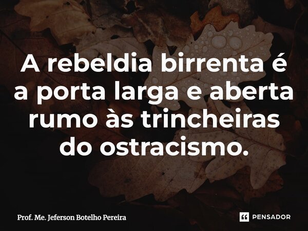 ⁠A rebeldia birrenta é a porta larga e aberta rumo às trincheiras do ostracismo.... Frase de Prof. Me. Jeferson Botelho Pereira.