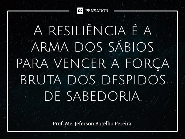 ⁠A resiliência é a arma dos sábios para vencer a força bruta dos despidos de sabedoria.... Frase de Prof. Me. Jeferson Botelho Pereira.