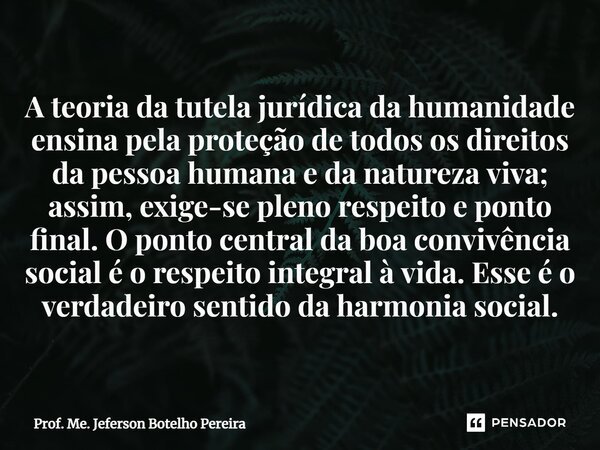 ⁠A teoria da tutela jurídica da humanidade ensina pela proteção de todos os direitos da pessoa humana e da natureza viva; assim, exige-se pleno respeito e ponto... Frase de Prof. Me. Jeferson Botelho Pereira.