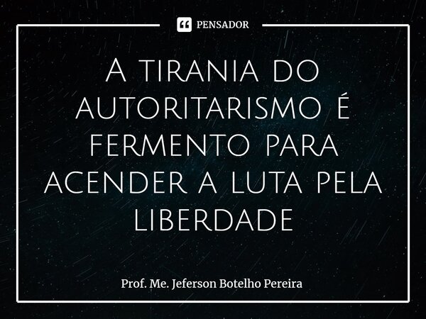 ⁠A tirania do autoritarismo é fermento para acender a luta pela liberdade... Frase de Prof. Me. Jeferson Botelho Pereira.