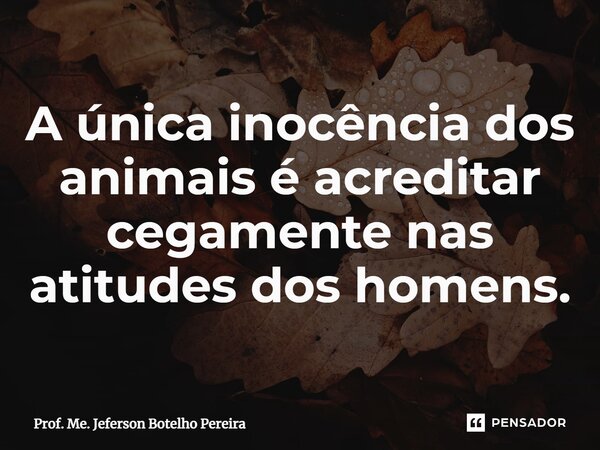 ⁠A única inocência dos animais é acreditar cegamente nas atitudes dos homens.... Frase de Prof. Me. Jeferson Botelho Pereira.