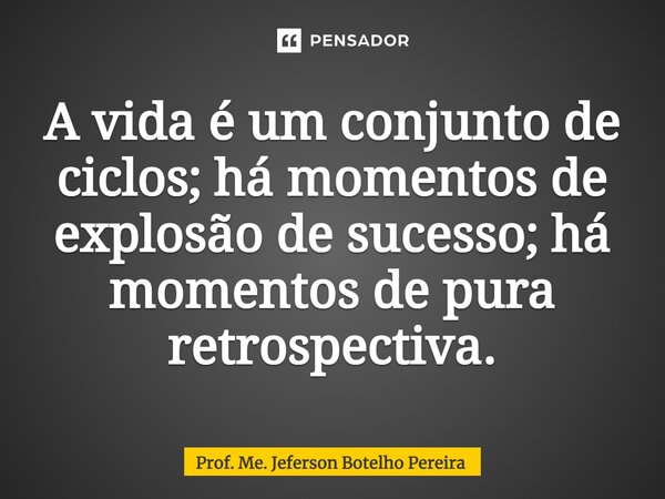 ⁠A vida é um conjunto de ciclos; há momentos de explosão de sucesso; há momentos de pura retrospectiva.... Frase de Prof. Me. Jeferson Botelho Pereira.