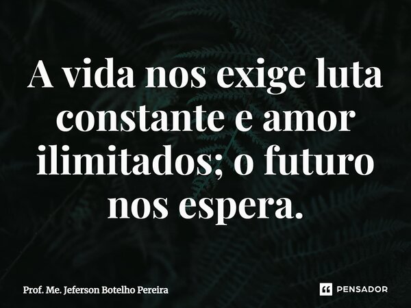 ⁠A vida nos exige luta constante e amor ilimitados; o futuro nos espera.... Frase de Prof. Me. Jeferson Botelho Pereira.