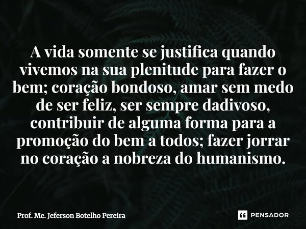 ⁠A vida somente se justifica quando vivemos na sua plenitude para fazer o bem; coração bondoso, amar sem medo de ser feliz, ser sempre dadivoso, contribuir de a... Frase de Prof. Me. Jeferson Botelho Pereira.