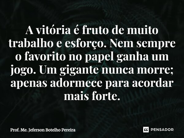 ⁠A vitória é fruto de muito trabalho e esforço. Nem sempre o favorito no papel ganha um jogo. Um gigante nunca morre; apenas adormece para acordar mais forte.... Frase de Prof. Me. Jeferson Botelho Pereira.