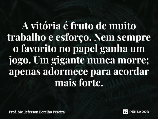 ⁠A vitória é fruto de muito trabalho e esforço. Nem sempre o favorito no papel ganha um jogo. Um gigante nunca morre; apenas adormece para acordar mais forte.... Frase de Prof. Me. Jeferson Botelho Pereira.