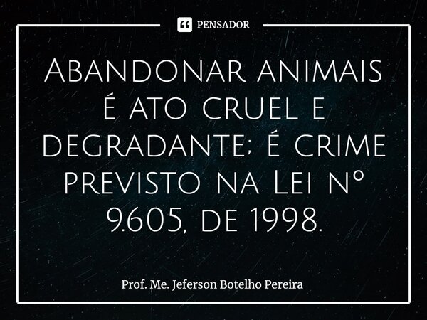 ⁠Abandonar animais é ato cruel e degradante; é crime previsto na Lei nº 9.605, de 1998.... Frase de Prof. Me. Jeferson Botelho Pereira.