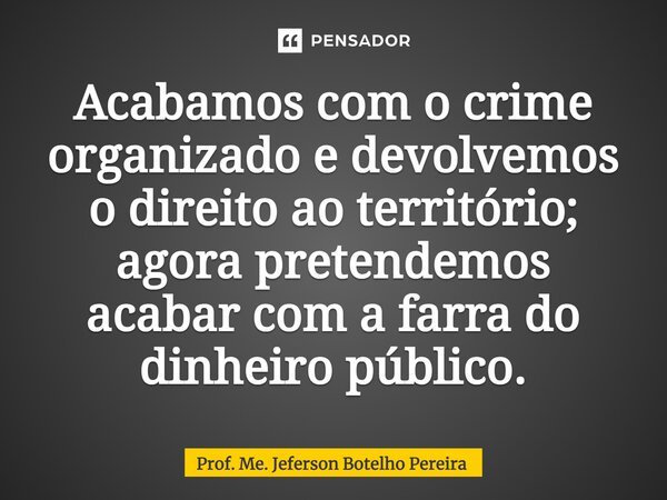 ⁠Acabamos com o crime organizado e devolvemos o direito ao território; agora pretendemos acabar com a farra do dinheiro público.... Frase de Prof. Me. Jeferson Botelho Pereira.