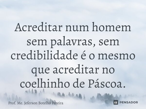 ⁠Acreditar num homem sem palavras, sem credibilidade é o mesmo que acreditar no coelhinho de Páscoa.... Frase de Prof. Me. Jeferson Botelho Pereira.