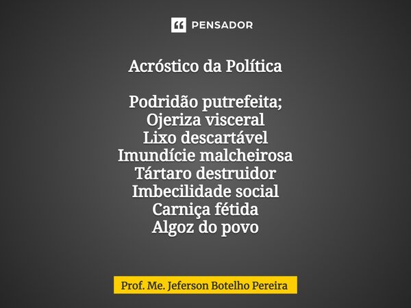 ⁠Acróstico da Política Podridão putrefeita; Ojeriza visceral Lixo descartável Imundície malcheirosa Tártaro destruidor Imbecilidade social Carniça fétida Algoz ... Frase de Prof. Me. Jeferson Botelho Pereira.