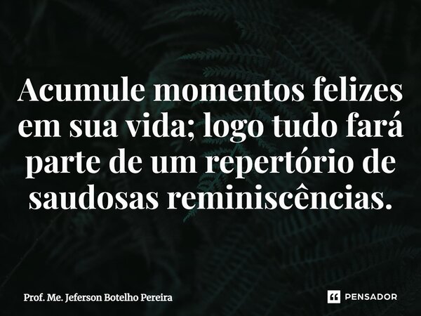 ⁠Acumule momentos felizes em sua vida; logo tudo fará parte de um repertório de saudosas reminiscências.... Frase de Prof. Me. Jeferson Botelho Pereira.