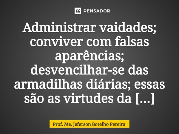 ⁠Administrar vaidades; conviver com falsas aparências; desvencilhar-se das armadilhas diárias; essas são as virtudes da vida moderna.... Frase de Prof. Me. Jeferson Botelho Pereira.