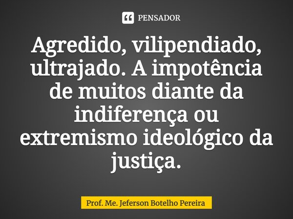 ⁠Agredido, vilipendiado, ultrajado. A impotência de muitos diante da indiferença ou extremismo ideológico da justiça.... Frase de Prof. Me. Jeferson Botelho Pereira.