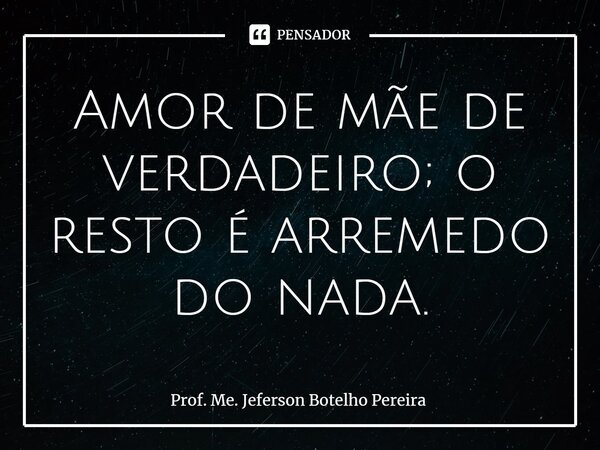 ⁠Amor de mãe de verdadeiro; o resto é arremedo do nada.... Frase de Prof. Me. Jeferson Botelho Pereira.