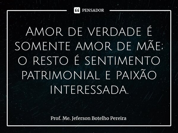 ⁠Amor de verdade é somente amor de mãe; o resto é sentimento patrimonial e paixão interessada.... Frase de Prof. Me. Jeferson Botelho Pereira.