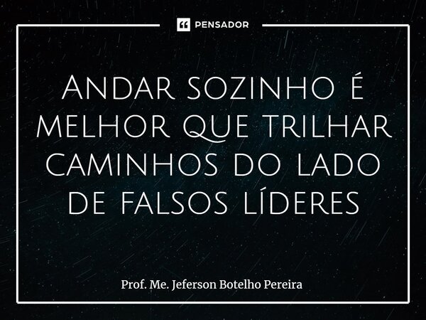 ⁠Andar sozinho é melhor que trilhar caminhos do lado de falsos líderes... Frase de Prof. Me. Jeferson Botelho Pereira.