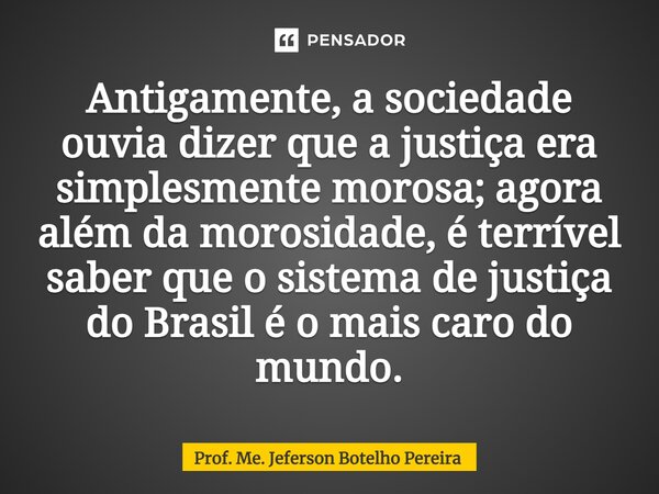 ⁠Antigamente, a sociedade ouvia dizer que a justiça era simplesmente morosa; agora além da morosidade, é terrível saber que o sistema de justiça do Brasil é o m... Frase de Prof. Me. Jeferson Botelho Pereira.