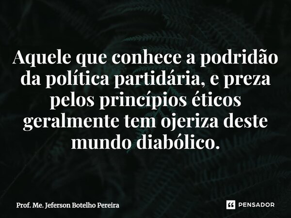 ⁠Aquele que conhece a podridão da política partidária, e preza pelos princípios éticos geralmente tem ojeriza deste mundo diabólico.... Frase de Prof. Me. Jeferson Botelho Pereira.