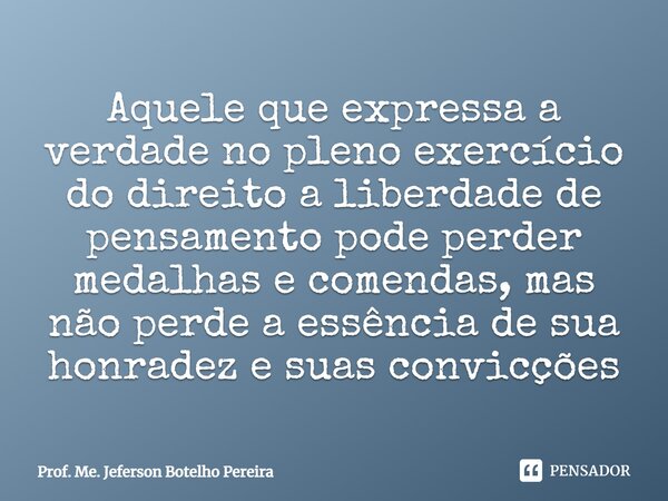 ⁠Aquele que expressa a verdade no pleno exercício do direito a liberdade de pensamento pode perder medalhas e comendas, mas não perde a essência de sua honradez... Frase de Prof. Me. Jeferson Botelho Pereira.