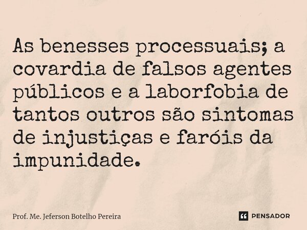 ⁠As benesses processuais; a covardia de falsos agentes públicos e a laborfobia de tantos outros são sintomas de injustiças e faróis da impunidade.... Frase de Prof. Me. Jeferson Botelho Pereira.