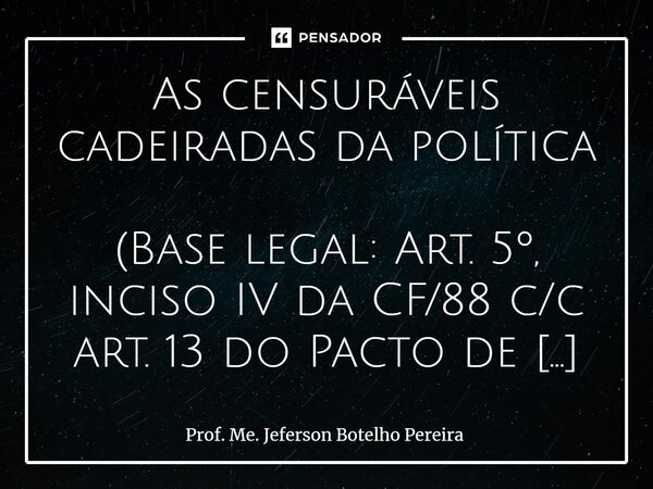 ⁠As censuráveis cadeiradas da política (Base legal: Art. 5º, inciso IV da CF/88 c/c art. 13 do Pacto de São José da Costa Rica – Decreto nº 678/92) Cenas de agr... Frase de Prof. Me. Jeferson Botelho Pereira.