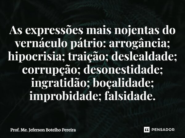 ⁠As expressões mais nojentas do vernáculo pátrio: arrogância; hipocrisia; traição; deslealdade; corrupção; desonestidade; ingratidão; boçalidade; improbidade; f... Frase de Prof. Me. Jeferson Botelho Pereira.