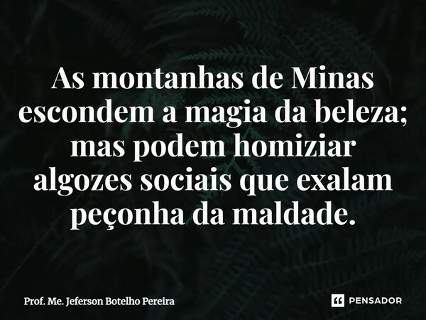 ⁠As montanhas de Minas escondem a magia da beleza; mas podem homiziar algozes sociais que exalam peçonha da maldade.... Frase de Prof. Me. Jeferson Botelho Pereira.