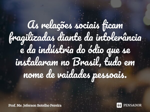 ⁠As relações sociais ficam fragilizadas diante da intolerância e da indústria do ódio que se instalaram no Brasil, tudo em nome de vaidades pessoais.... Frase de Prof. Me. Jeferson Botelho Pereira.