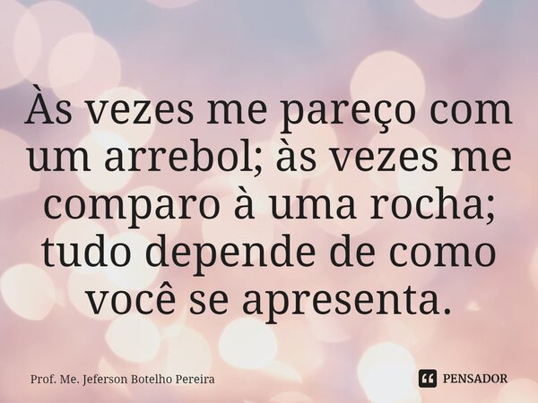 ⁠Às vezes me pareço com um arrebol; às vezes me comparo à uma rocha; tudo depende de como você se apresenta.... Frase de Prof. Me. Jeferson Botelho Pereira.