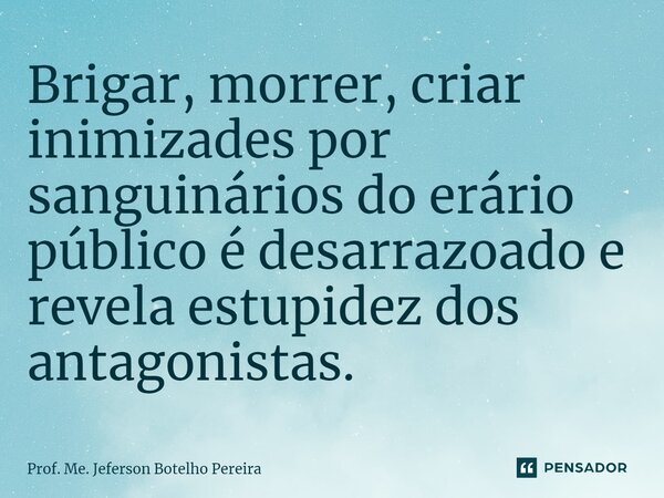⁠Brigar, morrer, criar inimizades por sanguinários do erário público é desarrazoado e revela estupidez dos antagonistas.... Frase de Prof. Me. Jeferson Botelho Pereira.