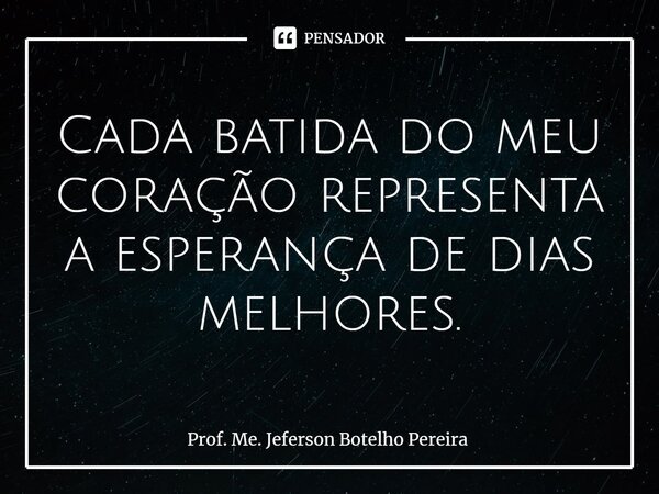 ⁠Cada batida do meu coração representa a esperança de dias melhores.... Frase de Prof. Me. Jeferson Botelho Pereira.