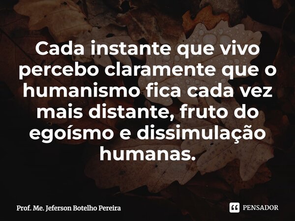 ⁠Cada instante que vivo percebo claramente que o humanismo fica cada vez mais distante, fruto do egoísmo e dissimulação humanas.... Frase de Prof. Me. Jeferson Botelho Pereira.