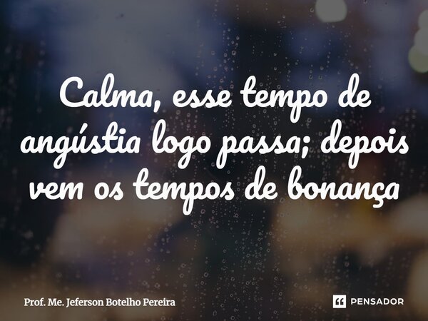 ⁠Calma, esse tempo de angústia logo passa; depois vem os tempos de bonança... Frase de Prof. Me. Jeferson Botelho Pereira.