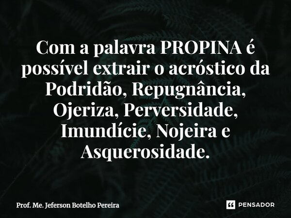 ⁠Com a palavra PROPINA é possível extrair o acróstico da Podridão, Repugnância, Ojeriza, Perversidade, Imundície, Nojeira e Asquerosidade.... Frase de Prof. Me. Jeferson Botelho Pereira.