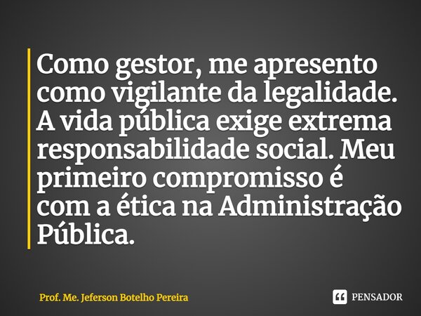 ⁠Como gestor, me apresento como vigilante da legalidade. A vida pública exige extrema responsabilidade social. Meu primeiro compromisso é com a ética na Adminis... Frase de Prof. Me. Jeferson Botelho Pereira.