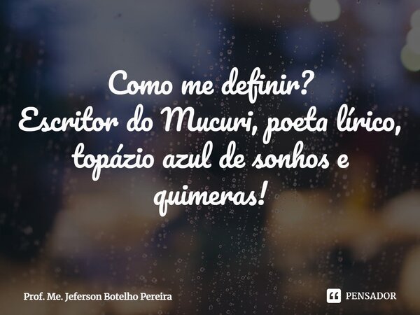 ⁠Como me definir? Escritor do Mucuri, poeta lírico, topázio azul de sonhos e quimeras!... Frase de Prof. Me. Jeferson Botelho Pereira.