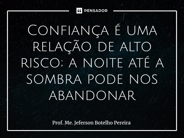 ⁠Confiança é uma relação de alto risco; a noite até a sombra pode nos abandonar... Frase de Prof. Me. Jeferson Botelho Pereira.
